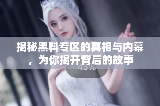 揭秘黑料专区的真相与内幕，为你揭开背后的故事