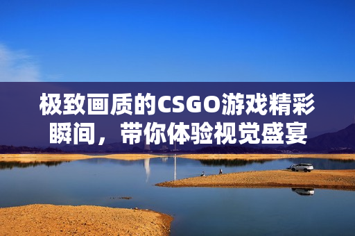 极致画质的CSGO游戏精彩瞬间，带你体验视觉盛宴