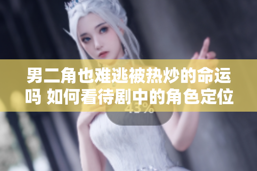 男二角也难逃被热炒的命运吗 如何看待剧中的角色定位