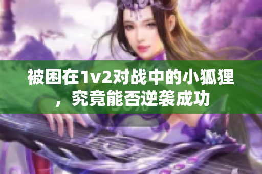 被困在1v2对战中的小狐狸，究竟能否逆袭成功