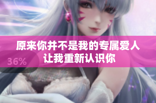 原来你并不是我的专属爱人 让我重新认识你
