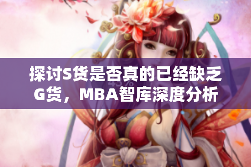 探讨S货是否真的已经缺乏G货，MBA智库深度分析