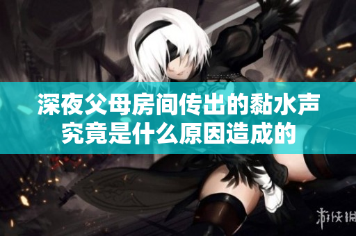 深夜父母房间传出的黏水声究竟是什么原因造成的