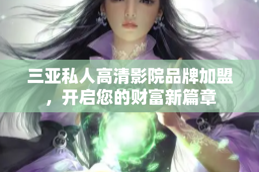 三亚私人高清影院品牌加盟，开启您的财富新篇章