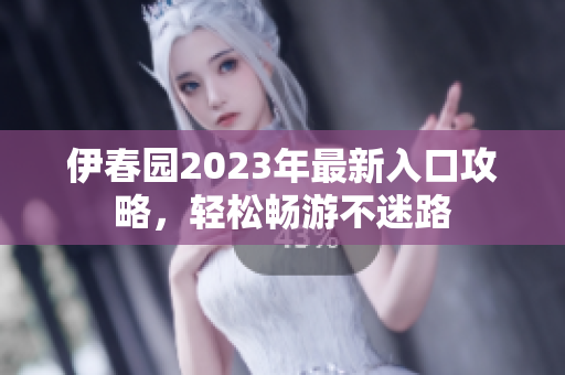 伊春园2023年最新入口攻略，轻松畅游不迷路
