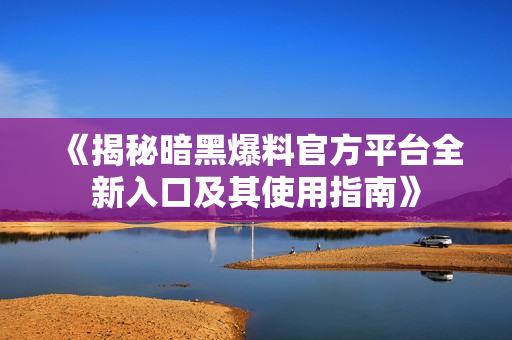 《揭秘暗黑爆料官方平台全新入口及其使用指南》