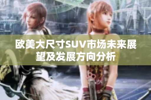 欧美大尺寸SUV市场未来展望及发展方向分析