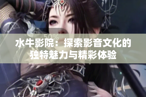 水牛影院：探索影音文化的独特魅力与精彩体验