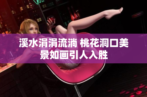 溪水涓涓流淌 桃花洞口美景如画引人入胜
