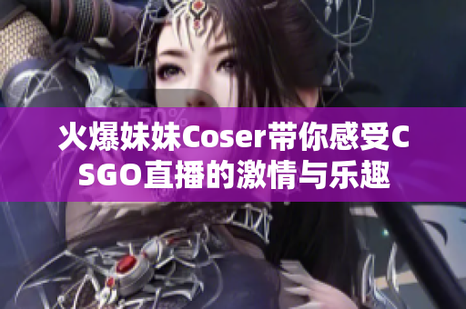 火爆妹妹Coser带你感受CSGO直播的激情与乐趣