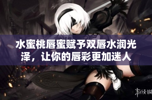 水蜜桃唇蜜赋予双唇水润光泽，让你的唇彩更加迷人
