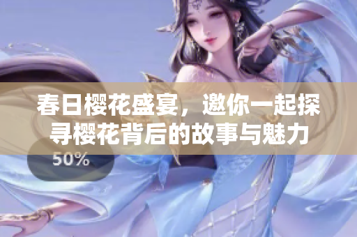 春日樱花盛宴，邀你一起探寻樱花背后的故事与魅力