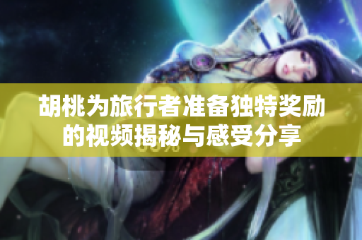 胡桃为旅行者准备独特奖励的视频揭秘与感受分享