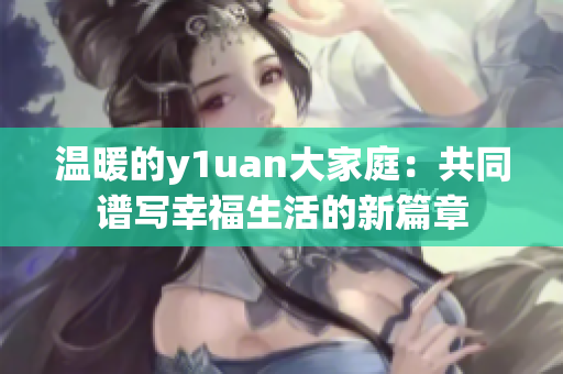 温暖的y1uan大家庭：共同谱写幸福生活的新篇章