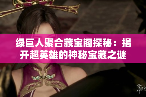 绿巨人聚合藏宝阁探秘：揭开超英雄的神秘宝藏之谜