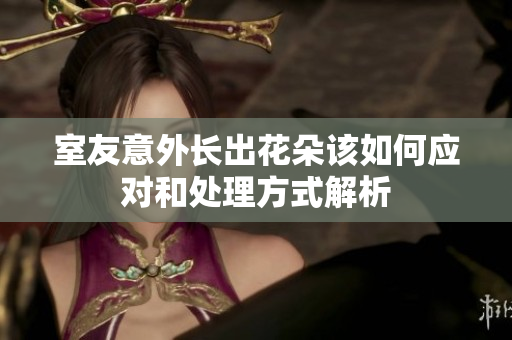 室友意外长出花朵该如何应对和处理方式解析