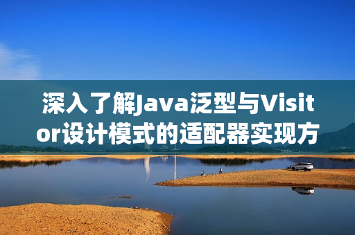 深入了解Java泛型与Visitor设计模式的适配器实现方法