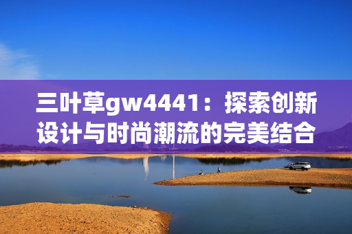 三叶草gw4441：探索创新设计与时尚潮流的完美结合