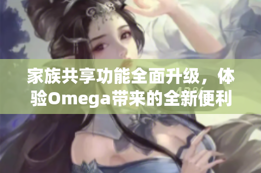 家族共享功能全面升级，体验Omega带来的全新便利与乐趣