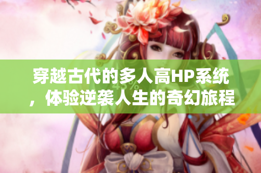 穿越古代的多人高HP系统，体验逆袭人生的奇幻旅程