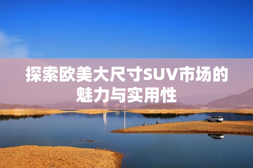 探索欧美大尺寸SUV市场的魅力与实用性