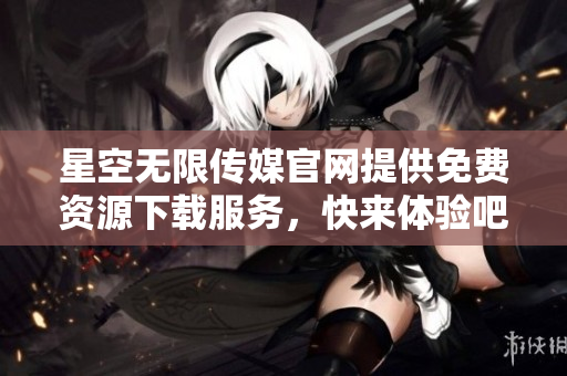 星空无限传媒官网提供免费资源下载服务，快来体验吧
