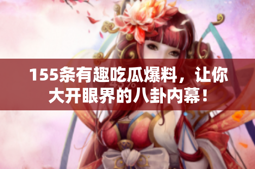 155条有趣吃瓜爆料，让你大开眼界的八卦内幕！