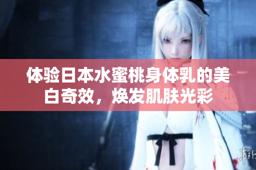 体验日本水蜜桃身体乳的美白奇效，焕发肌肤光彩