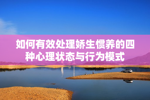如何有效处理娇生惯养的四种心理状态与行为模式