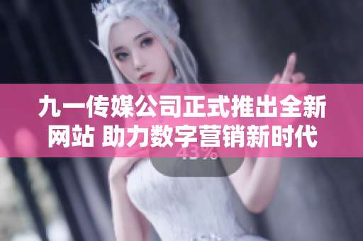 九一传媒公司正式推出全新网站 助力数字营销新时代