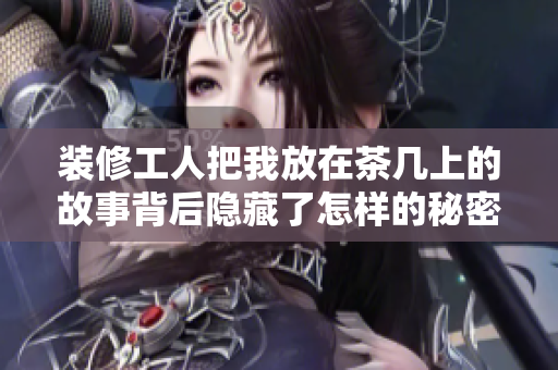 装修工人把我放在茶几上的故事背后隐藏了怎样的秘密