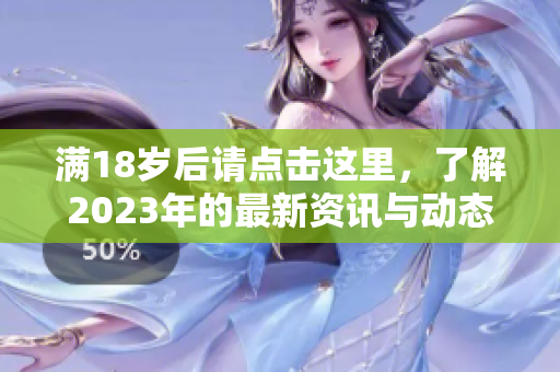满18岁后请点击这里，了解2023年的最新资讯与动态