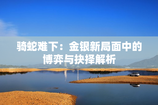 骑蛇难下：金银新局面中的博弈与抉择解析