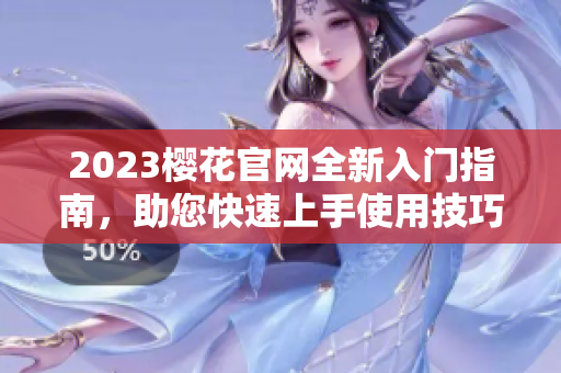 2023樱花官网全新入门指南，助您快速上手使用技巧