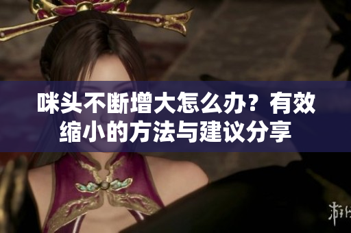 咪头不断增大怎么办？有效缩小的方法与建议分享