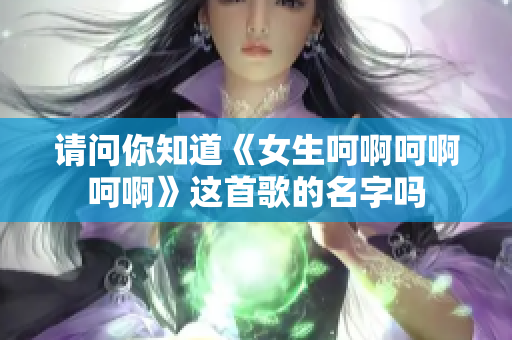 请问你知道《女生呵啊呵啊呵啊》这首歌的名字吗