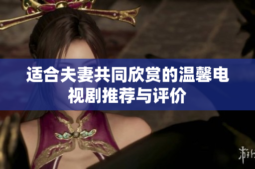 适合夫妻共同欣赏的温馨电视剧推荐与评价