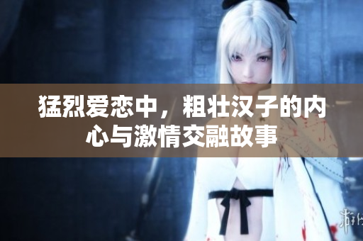 猛烈爱恋中，粗壮汉子的内心与激情交融故事