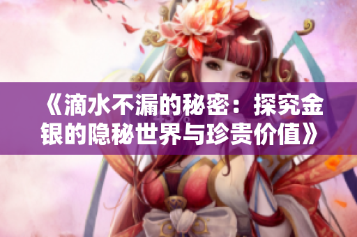 《滴水不漏的秘密：探究金银的隐秘世界与珍贵价值》