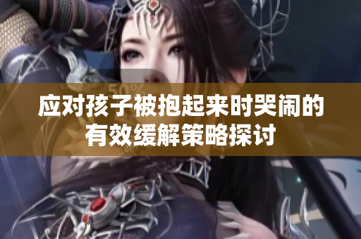 应对孩子被抱起来时哭闹的有效缓解策略探讨