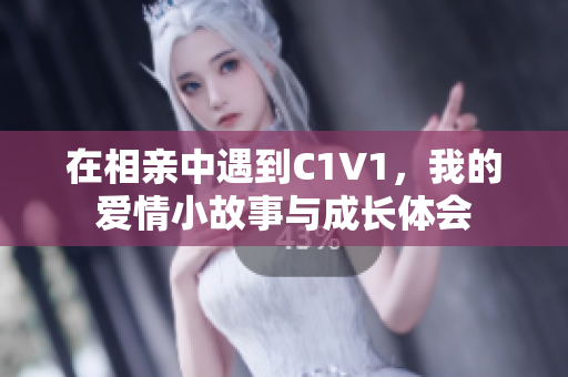 在相亲中遇到C1V1，我的爱情小故事与成长体会
