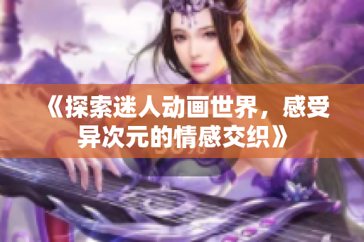 《探索迷人动画世界，感受异次元的情感交织》