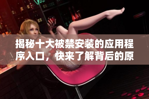 揭秘十大被禁安装的应用程序入口，快来了解背后的原因和影响！
