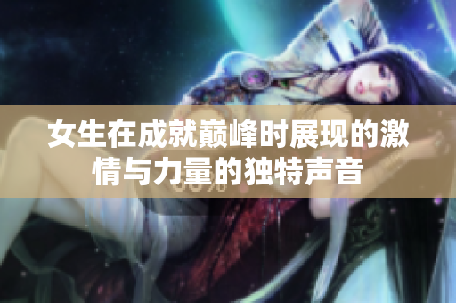 女生在成就巅峰时展现的激情与力量的独特声音
