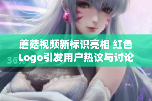 蘑菇视频新标识亮相 红色Logo引发用户热议与讨论