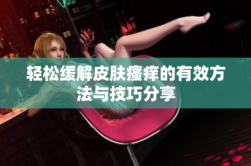 轻松缓解皮肤瘙痒的有效方法与技巧分享