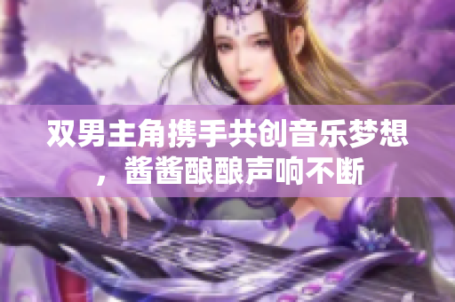双男主角携手共创音乐梦想，酱酱酿酿声响不断