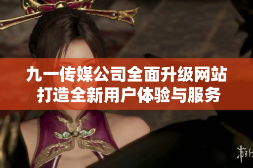 九一传媒公司全面升级网站 打造全新用户体验与服务平台