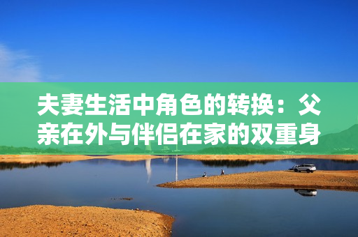 夫妻生活中角色的转换：父亲在外与伴侣在家的双重身份