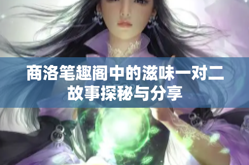 商洛笔趣阁中的滋味一对二故事探秘与分享